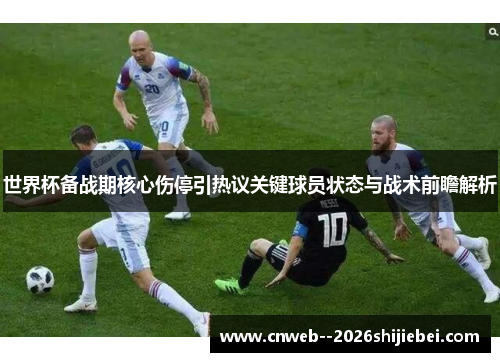 世界杯备战期核心伤停引热议关键球员状态与战术前瞻解析