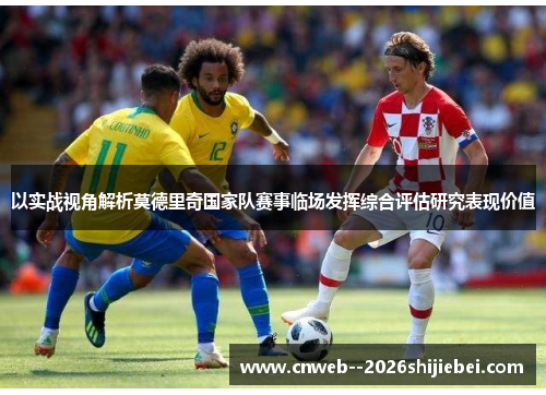 以实战视角解析莫德里奇国家队赛事临场发挥综合评估研究表现价值