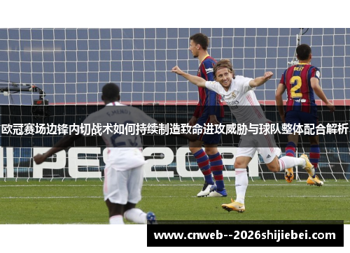 欧冠赛场边锋内切战术如何持续制造致命进攻威胁与球队整体配合解析