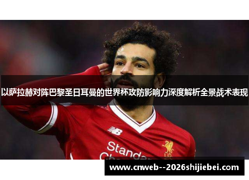 以萨拉赫对阵巴黎圣日耳曼的世界杯攻防影响力深度解析全景战术表现