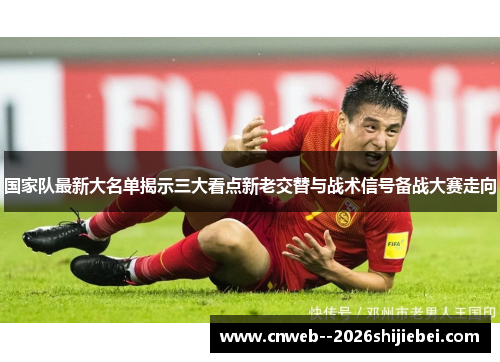 国家队最新大名单揭示三大看点新老交替与战术信号备战大赛走向