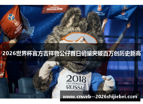 2026世界杯官方吉祥物公仔首日销量突破百万创历史新高