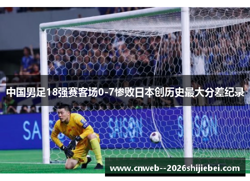 中国男足18强赛客场0-7惨败日本创历史最大分差纪录