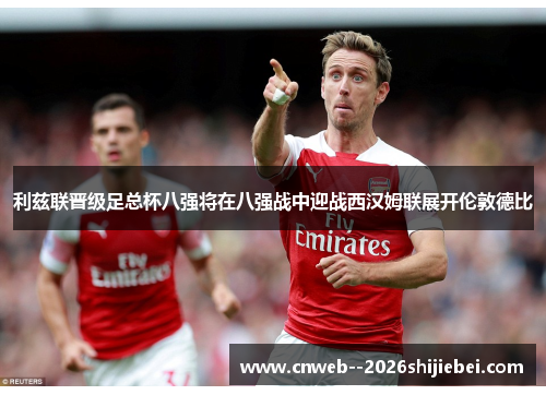 利兹联晋级足总杯八强将在八强战中迎战西汉姆联展开伦敦德比