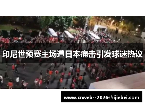 印尼世预赛主场遭日本痛击引发球迷热议 印尼世预赛主场遭日本痛击引发球迷热议