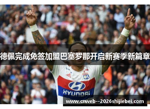 德佩完成免签加盟巴塞罗那开启新赛季新篇章