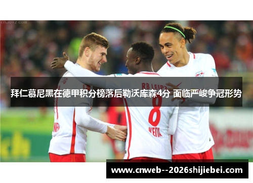 拜仁慕尼黑在德甲积分榜落后勒沃库森4分 面临严峻争冠形势