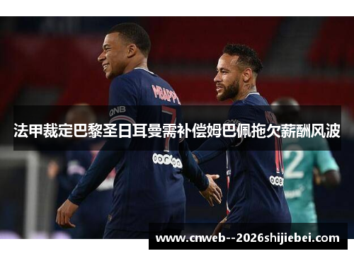 法甲裁定巴黎圣日耳曼需补偿姆巴佩拖欠薪酬风波