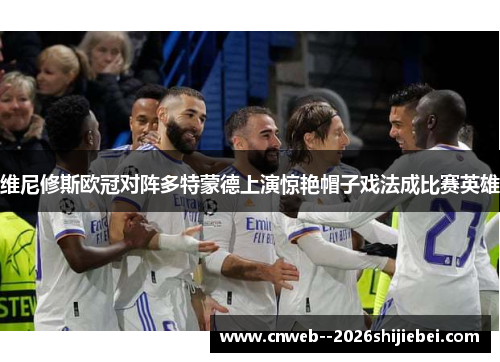 维尼修斯欧冠对阵多特蒙德上演惊艳帽子戏法成比赛英雄