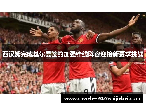 西汉姆完成基尔曼签约加强锋线阵容迎接新赛季挑战