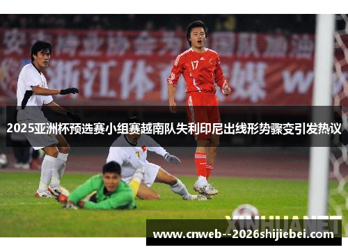 2025亚洲杯预选赛小组赛越南队失利印尼出线形势骤变引发热议