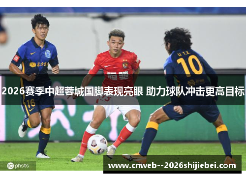 2026赛季中超蓉城国脚表现亮眼 助力球队冲击更高目标