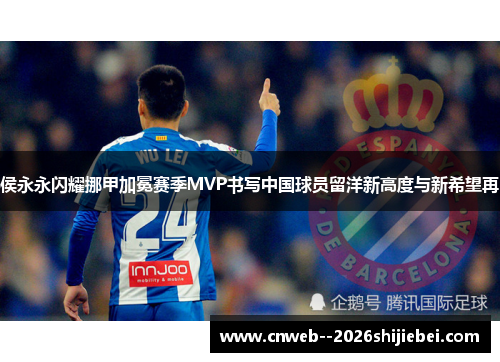 侯永永闪耀挪甲加冕赛季MVP书写中国球员留洋新高度与新希望再