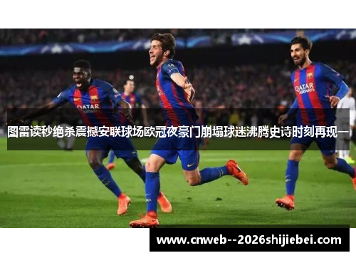 图雷读秒绝杀震撼安联球场欧冠夜豪门崩塌球迷沸腾史诗时刻再现一 图雷读秒绝杀震撼安联球场欧冠夜豪门崩塌球迷沸腾史诗时刻再现一