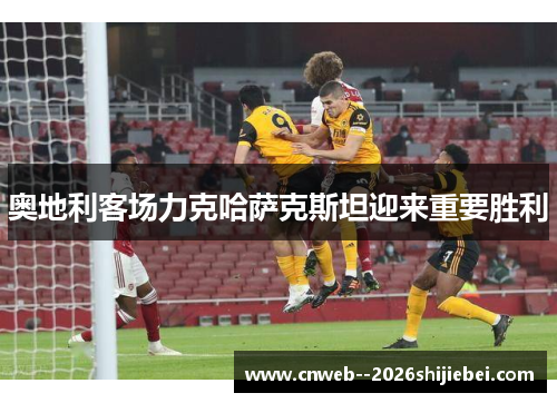 奥地利客场力克哈萨克斯坦迎来重要胜利