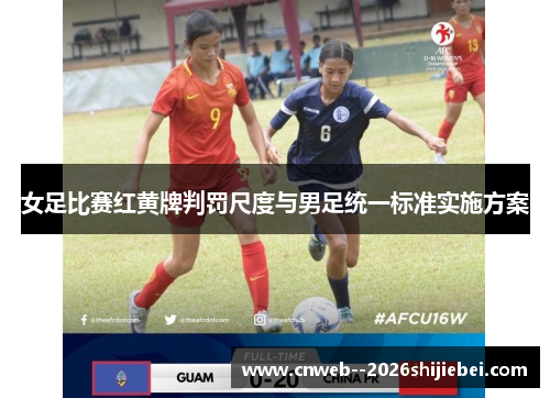 女足比赛红黄牌判罚尺度与男足统一标准实施方案