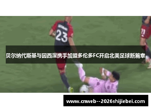 贝尔纳代斯基与因西涅携手加盟多伦多FC开启北美足球新篇章