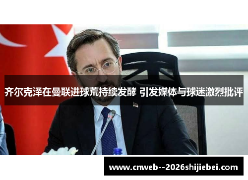 齐尔克泽在曼联进球荒持续发酵 引发媒体与球迷激烈批评