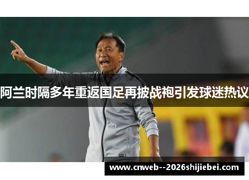 阿兰时隔多年重返国足再披战袍引发球迷热议