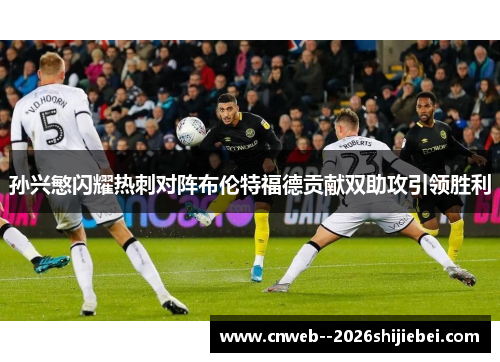 孙兴慜闪耀热刺对阵布伦特福德贡献双助攻引领胜利