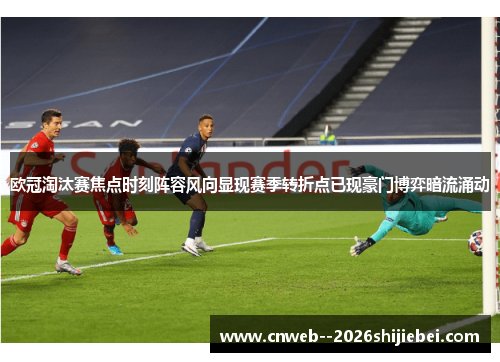 欧冠淘汰赛焦点时刻阵容风向显现赛季转折点已现豪门博弈暗流涌动 欧冠淘汰赛焦点时刻阵容风向显现赛季转折点已现豪门博弈暗流涌动