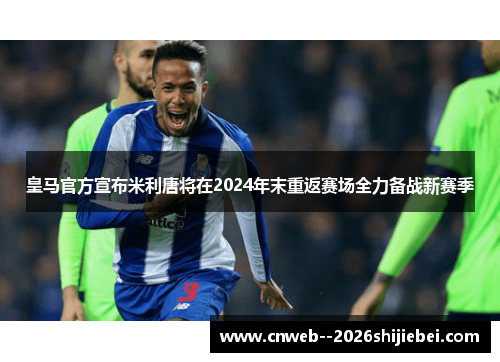 皇马官方宣布米利唐将在2024年末重返赛场全力备战新赛季