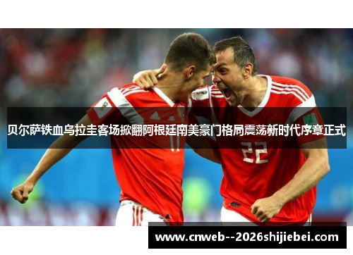 贝尔萨铁血乌拉圭客场掀翻阿根廷南美豪门格局震荡新时代序章正式